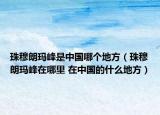 珠穆朗瑪峰是中國哪個地方（珠穆朗瑪峰在哪里 在中國的什么地方）