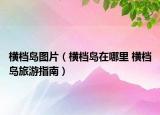 橫檔島圖片（橫檔島在哪里 橫檔島旅游指南）