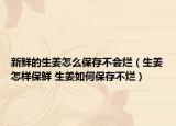新鮮的生姜怎么保存不會爛（生姜怎樣保鮮 生姜如何保存不爛）