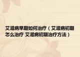 艾滋病早期如何治療（艾滋病初期怎么治療 艾滋病初期治療方法）