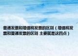 普通發(fā)票和增值稅發(fā)票的區(qū)別（增值稅發(fā)票和普通發(fā)票的區(qū)別 主要就是這四點(diǎn)）