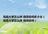 海南大學(xué)怎么樣 值得去嗎多少分（海南大學(xué)怎么樣 值得去嗎）
