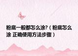 粉底一般都怎么涂?（粉底怎么涂 正確使用方法步驟）