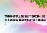 蘋果手機怎么在抖音下載軟件（如何下載抖音 蘋果手機如何下載抖音）