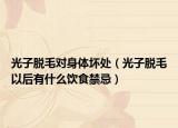 光子脫毛對身體壞處（光子脫毛以后有什么飲食禁忌）