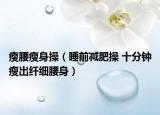 瘦腰瘦身操（睡前減肥操 十分鐘瘦出纖細(xì)腰身）