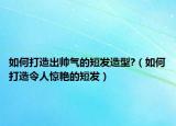 如何打造出帥氣的短發(fā)造型?（如何打造令人驚艷的短發(fā)）