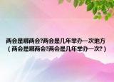 兩會(huì)是哪兩會(huì)?兩會(huì)是幾年舉辦一次地方（兩會(huì)是哪兩會(huì)?兩會(huì)是幾年舉辦一次?）