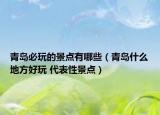 青島必玩的景點有哪些（青島什么地方好玩 代表性景點）