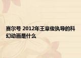 賽爾號 2012年王章俊執(zhí)導(dǎo)的科幻動畫是什么