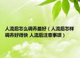 人流后怎么調養(yǎng)最好（人流后怎樣調養(yǎng)好得快 人流后注意事項）