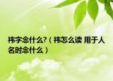 祎字念什么?（祎怎么讀 用于人名時念什么）