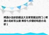 啤酒小龍蝦的做法大全家常做法竅門（啤酒小龍蝦怎么做 教你七步做好吃的小龍蝦）