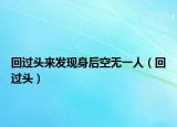 回過(guò)頭來(lái)發(fā)現(xiàn)身后空無(wú)一人（回過(guò)頭）