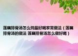 蓮藕排骨湯怎么燉最好喝家常做法（蓮藕排骨湯的做法 蓮藕排骨湯怎么做好喝）