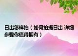 日出怎樣拍（如何拍攝日出 詳細(xì)步驟你值得擁有）