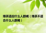 綠茶適應什么人群喝（綠茶不適合什么人群喝）