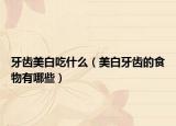 牙齒美白吃什么（美白牙齒的食物有哪些）