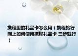 攜程里的禮品卡怎么用（攜程旅行網(wǎng)上如何使用攜程禮品卡 三步就行）