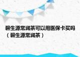 碧生源常潤茶可以用醫(yī)?？ㄙI嗎（碧生源常潤茶）