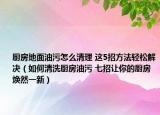 廚房地面油污怎么清理 這5招方法輕松解決（如何清洗廚房油污 七招讓你的廚房煥然一新）