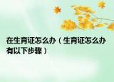 在生育證怎么辦（生育證怎么辦 有以下步驟）