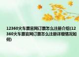 12360火車票官網(wǎng)訂票怎么注冊介紹(12360火車票官網(wǎng)訂票怎么注冊詳細(xì)情況如何)