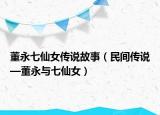 董永七仙女傳說故事（民間傳說—董永與七仙女）