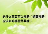 吃什么蔬菜可以瘦臉（想要瘦臉 應(yīng)該多吃哪些蔬菜呢）