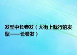 發(fā)型中長卷發(fā)（大街上就行的發(fā)型——長卷發(fā)）