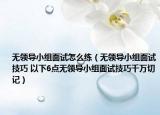 無領(lǐng)導(dǎo)小組面試怎么練（無領(lǐng)導(dǎo)小組面試技巧 以下6點(diǎn)無領(lǐng)導(dǎo)小組面試技巧千萬切記）