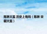 陳琳太監(jiān) 歷史上有嗎（陳琳 宋朝太監(jiān)）