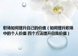 職場如何提升自己的價(jià)值（如何提升職場中的個(gè)人價(jià)值 四個(gè)方法提升自我價(jià)值）