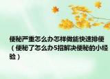 便秘嚴(yán)重怎么辦怎樣做能快速排便（便秘了怎么辦5招解決便秘的小經(jīng)驗(yàn)）