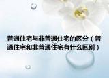 普通住宅與非普通住宅的區(qū)分（普通住宅和非普通住宅有什么區(qū)別）