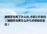 抽煙牙齒黃了怎么辦,才能讓它變白（抽煙牙齒黃怎么辦七點(diǎn)幫助你變白）