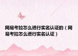 網(wǎng)易考拉怎么進(jìn)行實名認(rèn)證的（網(wǎng)易考拉怎么進(jìn)行實名認(rèn)證）