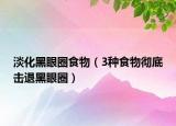 淡化黑眼圈食物（3種食物徹底擊退黑眼圈）