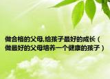 做合格的父母,給孩子最好的成長（做最好的父母培養(yǎng)一個健康的孩子）