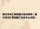 銀行承兌匯票到期才能兌現(xiàn)嗎（銀行承兌匯票到期了應(yīng)該怎么兌現(xiàn)）
