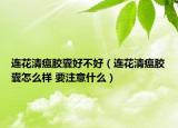 連花清瘟膠囊好不好（連花清瘟膠囊怎么樣 要注意什么）