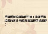 手機緩存垃圾清理不掉（清理手機垃圾的方法 教你徹底清理手機緩存）