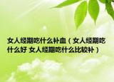 女人經(jīng)期吃什么補血（女人經(jīng)期吃什么好 女人經(jīng)期吃什么比較補）