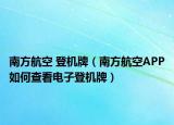 南方航空 登機牌（南方航空APP如何查看電子登機牌）