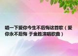 唱一下愛你今生不后悔這首歌（愛你永不后悔 于金勝演唱歌曲）