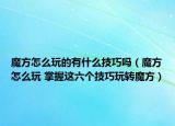 魔方怎么玩的有什么技巧嗎（魔方怎么玩 掌握這六個(gè)技巧玩轉(zhuǎn)魔方）