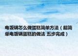 電飯鍋怎么做蛋糕簡單方法（超簡單電飯鍋蛋糕的做法 五步完成）