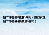蹺二郎腿會有婦科病嗎（廈門女性蹺二郎腿會引起婦科病嗎）