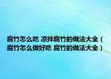 腐竹怎么吃 涼拌腐竹的做法大全（腐竹怎么做好吃 腐竹的做法大全）