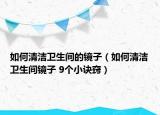 如何清潔衛(wèi)生間的鏡子（如何清潔衛(wèi)生間鏡子 9個(gè)小訣竅）